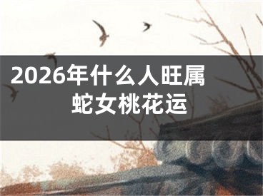 2026年什么人旺属蛇女桃花运