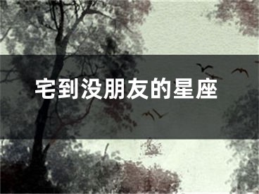 宅到没朋友的星座