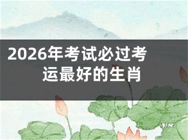 2026年考试必过考运最好的生肖
