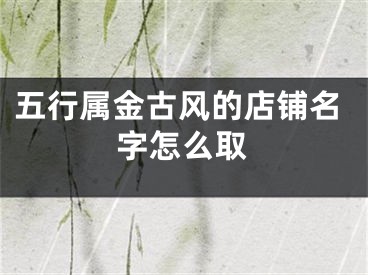 五行属金古风的店铺名字怎么取