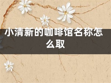 小清新的咖啡馆名称怎么取