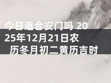 今日适合安门吗 2025年12月21日农历冬月初二黄历吉时