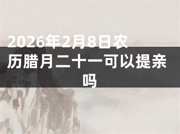 2026年2月8日农历腊月二十一可以提亲吗