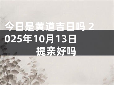 今日是黄道吉日吗 2025年10月13日提亲好吗