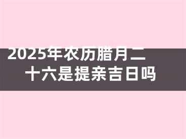 2025年农历腊月二十六是提亲吉日吗