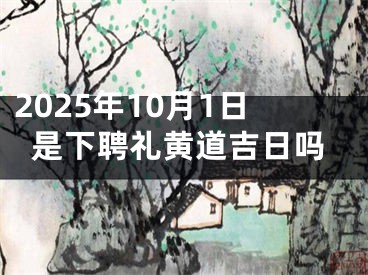 2025年10月1日是下聘礼黄道吉日吗