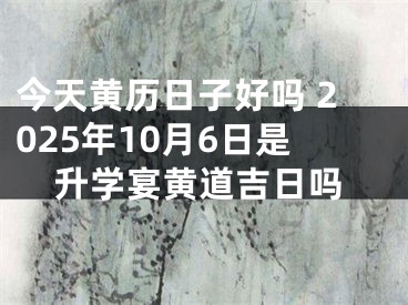 今天黄历日子好吗 2025年10月6日是升学宴黄道吉日吗