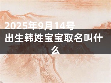 2025年9月14号出生韩姓宝宝取名叫什么