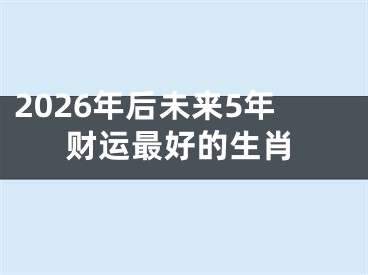 2026年后未来5年财运最好的生肖