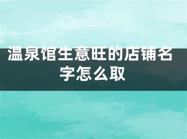 温泉馆生意旺的店铺名字怎么取