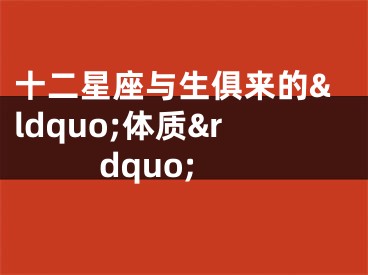 十二星座与生俱来的&ldquo;体质&rdquo;