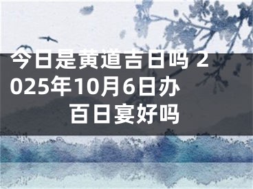 今日是黄道吉日吗 2025年10月6日办百日宴好吗