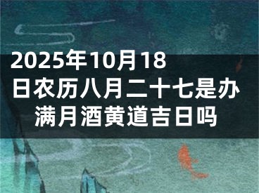 2025年10月18日农历八月二十七是办满月酒黄道吉日吗
