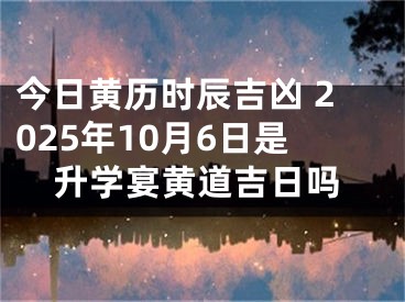 今日黄历时辰吉凶 2025年10月6日是升学宴黄道吉日吗