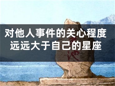 对他人事件的关心程度远远大于自己的星座