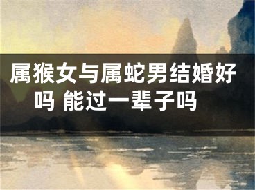 属猴女与属蛇男结婚好吗 能过一辈子吗