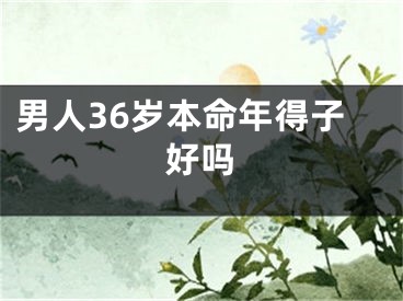 男人36岁本命年得子好吗