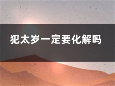 犯太岁一定要化解吗