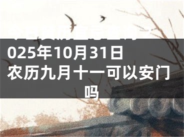 今日黄历宜忌查询 2025年10月31日农历九月十一可以安门吗