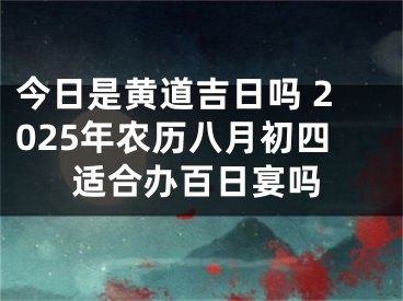 今日是黄道吉日吗 2025年农历八月初四适合办百日宴吗