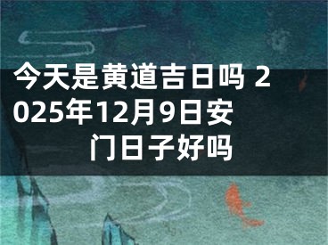今天是黄道吉日吗 2025年12月9日安门日子好吗