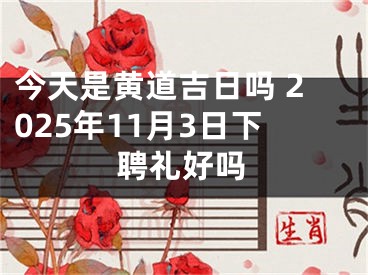 今天是黄道吉日吗 2025年11月3日下聘礼好吗