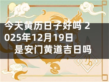 今天黄历日子好吗 2025年12月19日是安门黄道吉日吗