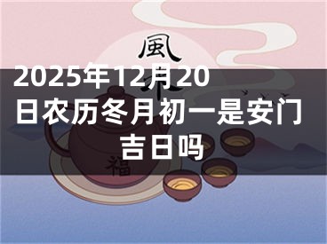 2025年12月20日农历冬月初一是安门吉日吗