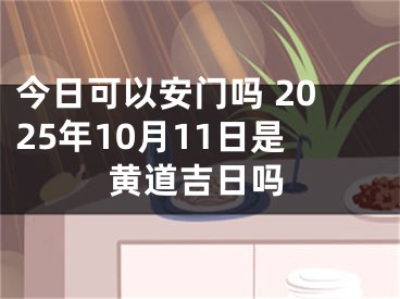 今日可以安门吗 2025年10月11日是黄道吉日吗