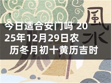 今日适合安门吗 2025年12月29日农历冬月初十黄历吉时