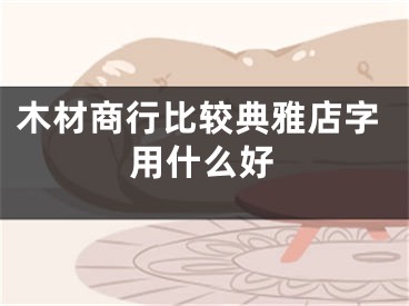 木材商行比较典雅店字用什么好