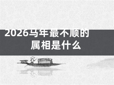 2026马年最不顺的属相是什么