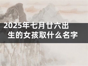 2025年七月廿六出生的女孩取什么名字