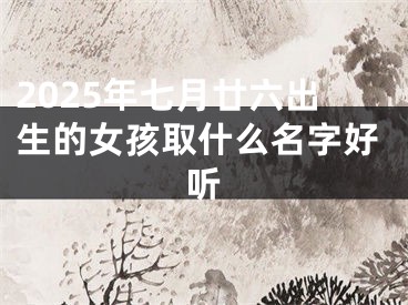 2025年七月廿六出生的女孩取什么名字好听
