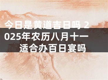 今日是黄道吉日吗 2025年农历八月十一适合办百日宴吗