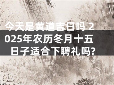 今天是黄道吉日吗 2025年农历冬月十五日子适合下聘礼吗?