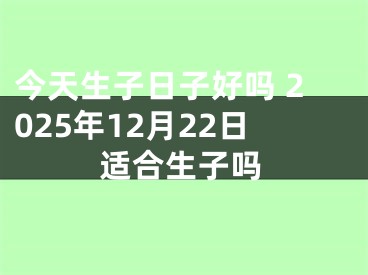 今天生子日子好吗 2025年12月22日适合生子吗