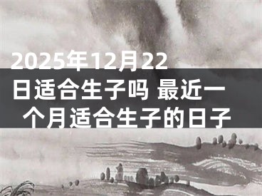 2025年12月22日适合生子吗 最近一个月适合生子的日子