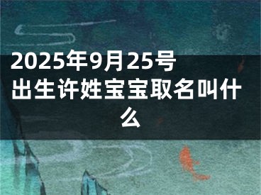 2025年9月25号出生许姓宝宝取名叫什么