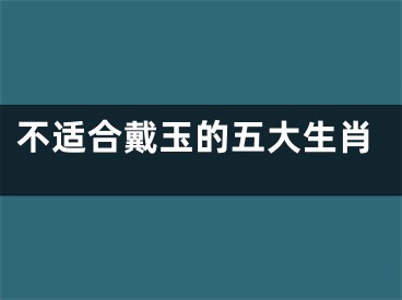 不适合戴玉的五大生肖