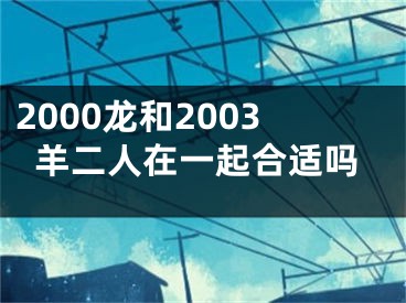 2000龙和2003羊二人在一起合适吗