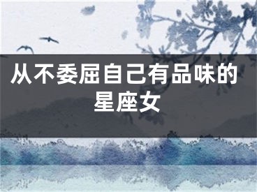 从不委屈自己有品味的星座女