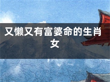 又懒又有富婆命的生肖女