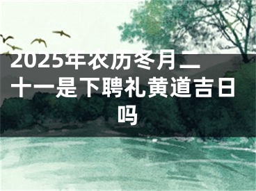 2025年农历冬月二十一是下聘礼黄道吉日吗