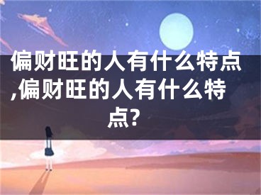 偏财旺的人有什么特点,偏财旺的人有什么特点?