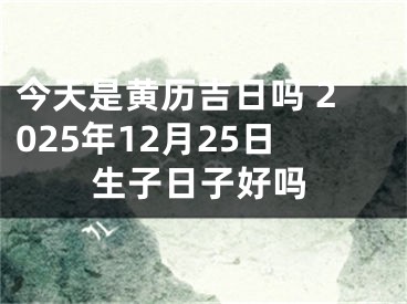 今天是黄历吉日吗 2025年12月25日生子日子好吗