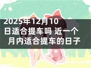 2025年12月10日适合提车吗 近一个月内适合提车的日子
