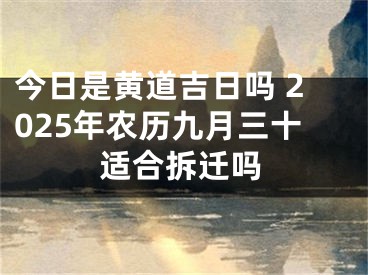 今日是黄道吉日吗 2025年农历九月三十适合拆迁吗
