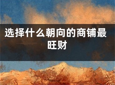 选择什么朝向的商铺最旺财