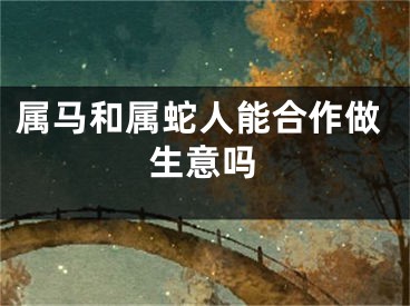 属马和属蛇人能合作做生意吗